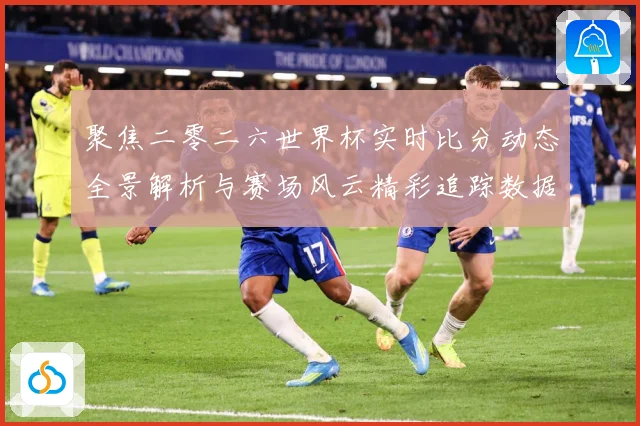 聚焦二零二六世界杯实时比分动态全景解析与赛场风云精彩追踪数据研判