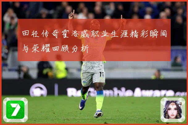 田径传奇霍洛威职业生涯精彩瞬间与荣耀回顾分析