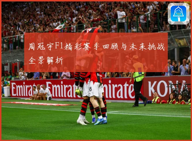 周冠宇F1精彩赛季回顾与未来挑战全景解析