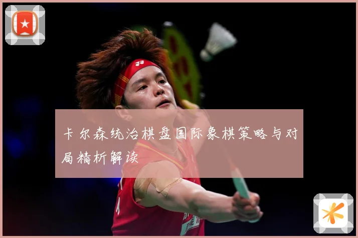 卡尔森统治棋盘国际象棋策略与对局精析解读