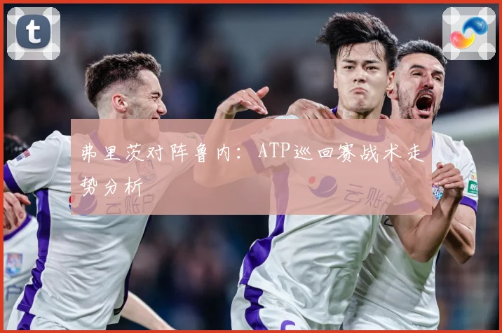 弗里茨对阵鲁内：ATP巡回赛战术走势分析