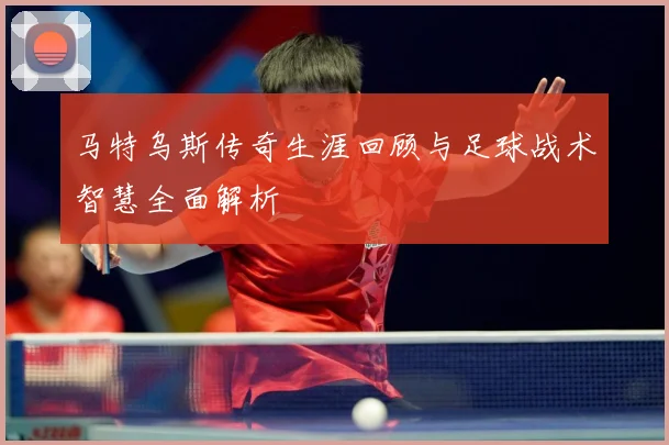 马特乌斯传奇生涯回顾与足球战术智慧全面解析