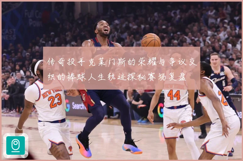 传奇投手克莱门斯的荣耀与争议交织的棒球人生轨迹探秘赛场复盘