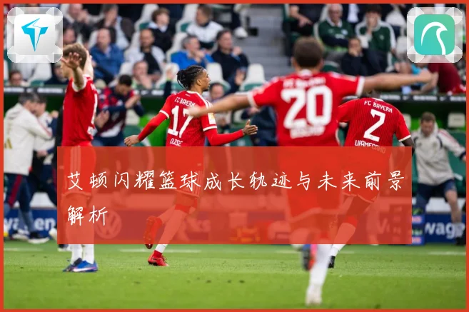 艾顿闪耀篮球成长轨迹与未来前景解析