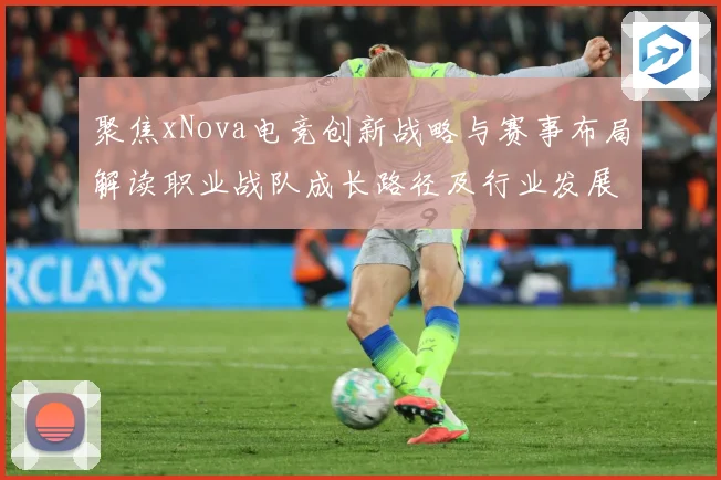 聚焦xNova电竞创新战略与赛事布局解读职业战队成长路径及行业发展趋势解析