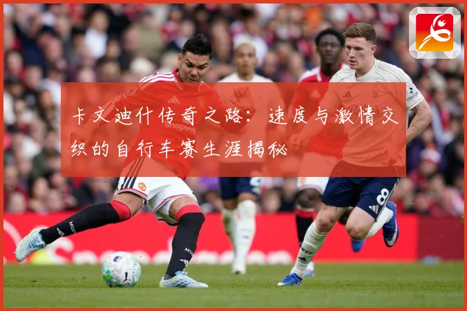 卡文迪什传奇之路：速度与激情交织的自行车赛生涯揭秘