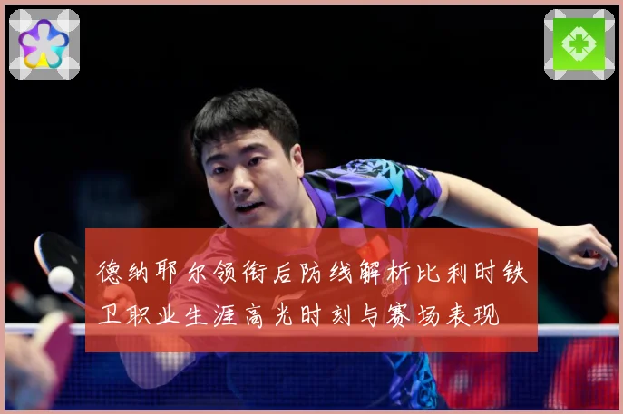 德纳耶尔领衔后防线解析比利时铁卫职业生涯高光时刻与赛场表现