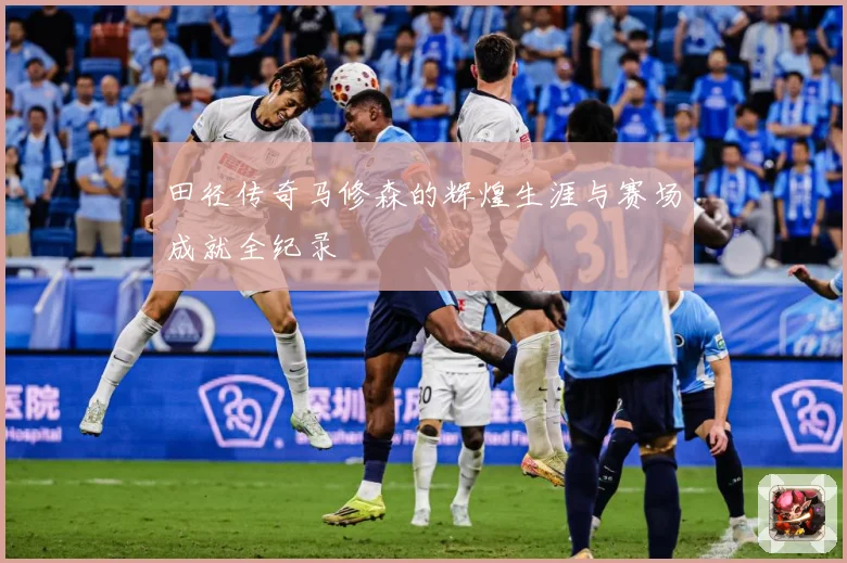 田径传奇马修森的辉煌生涯与赛场成就全纪录
