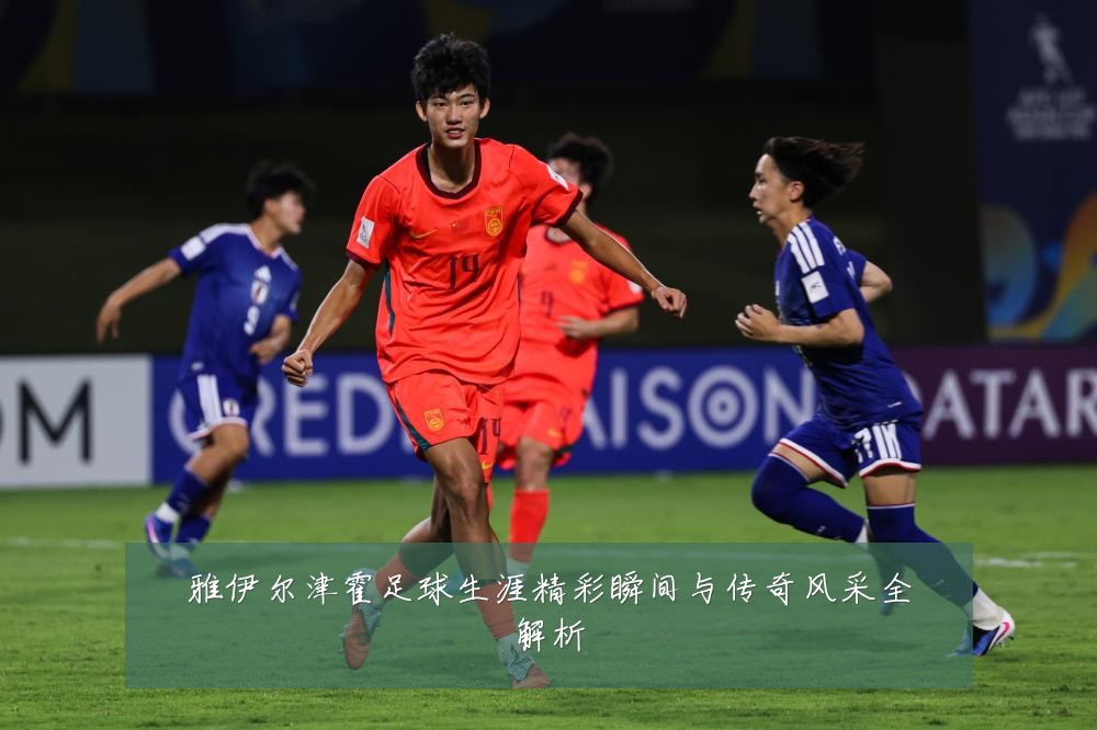 雅伊尔津霍足球生涯精彩瞬间与传奇风采全解析