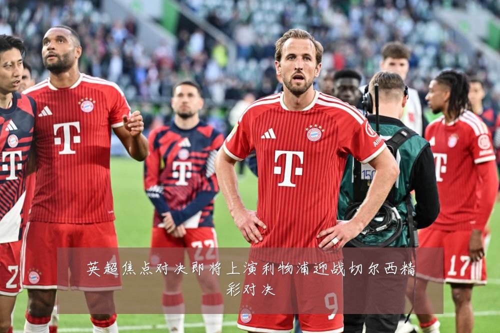 英超焦点对决即将上演利物浦迎战切尔西精彩对决