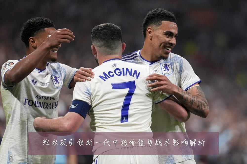 维尔茨引领新一代中场价值与战术影响解析