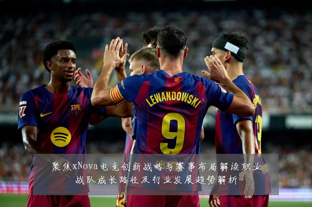 聚焦xNova电竞创新战略与赛事布局解读职业战队成长路径及行业发展趋势解析